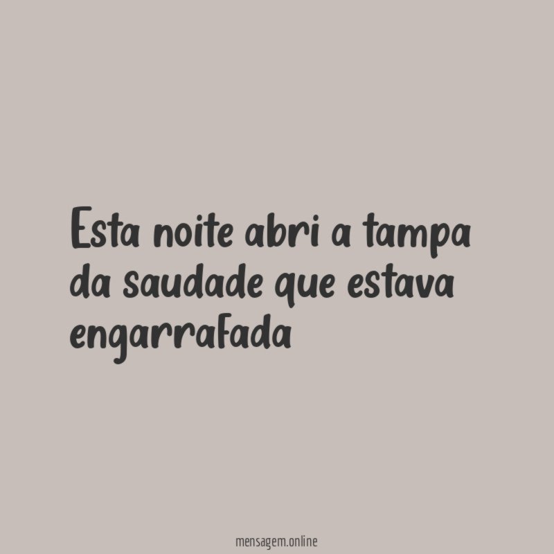 Esta noite abri a tampa da saudade que estava engarrafada"