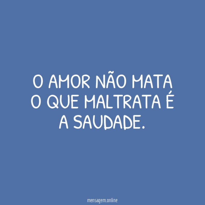 O amor não mata O que maltrata é a saudade