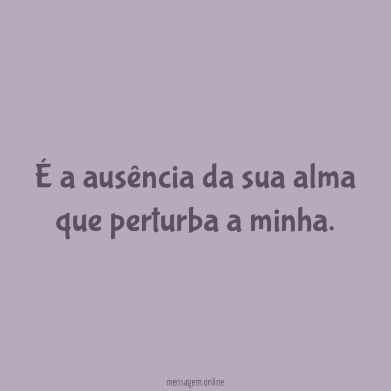 É a ausência da sua alma que perturba a minha