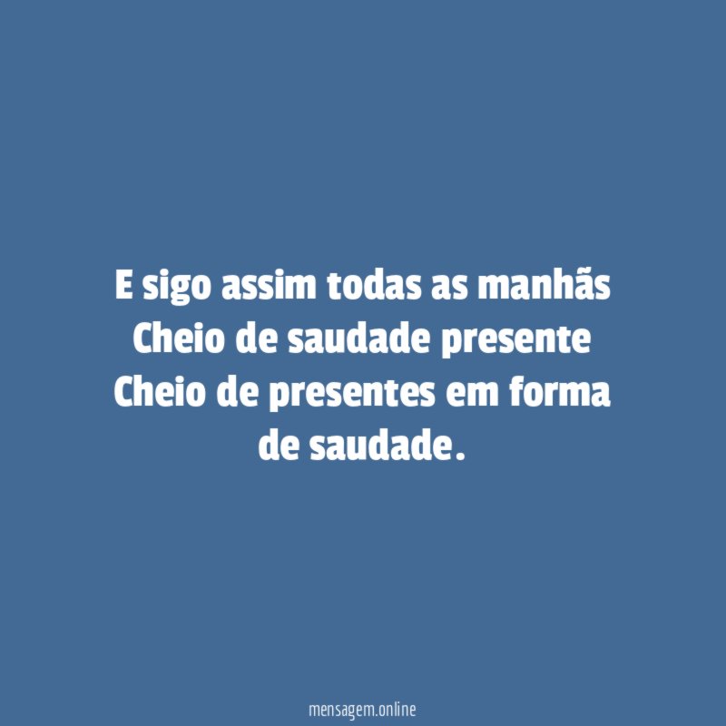 E sigo assim todas as manhãs Cheio de saudade