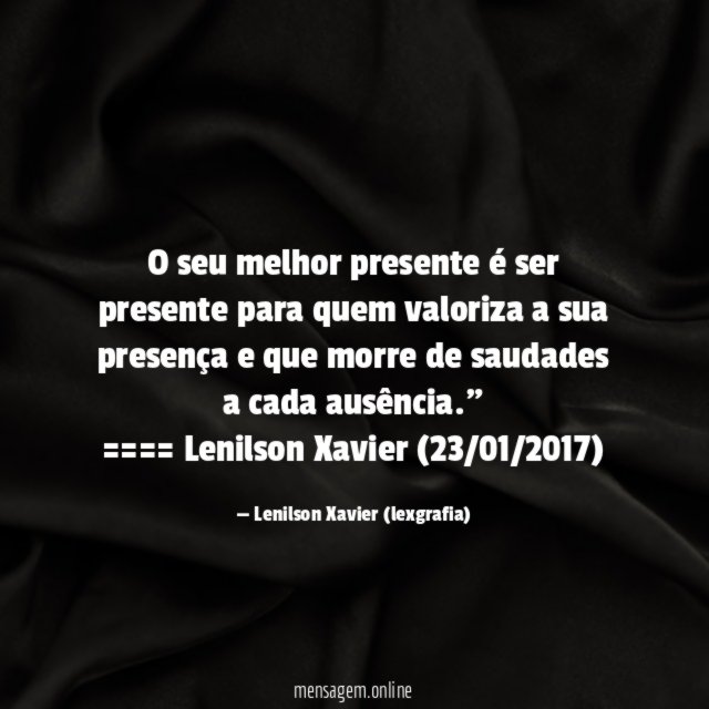 "O seu melhor presente é ser presente para quem valoriza a sua presença e que morre de saudades a cada ausência."
