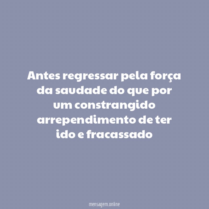 antes regressar pela força da saudade do que