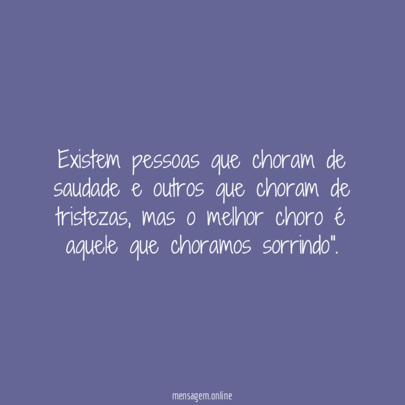 Existem pessoas que choram de saudade e outros que choram de tristezas