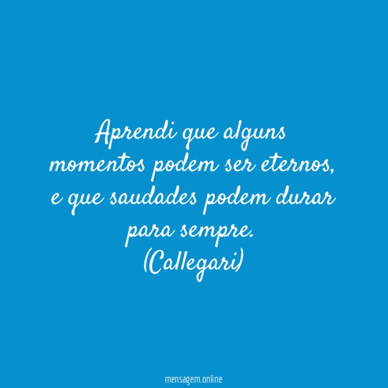 Aprendi que alguns momentos podem ser eternos, e que saudades podem durar para sempre.