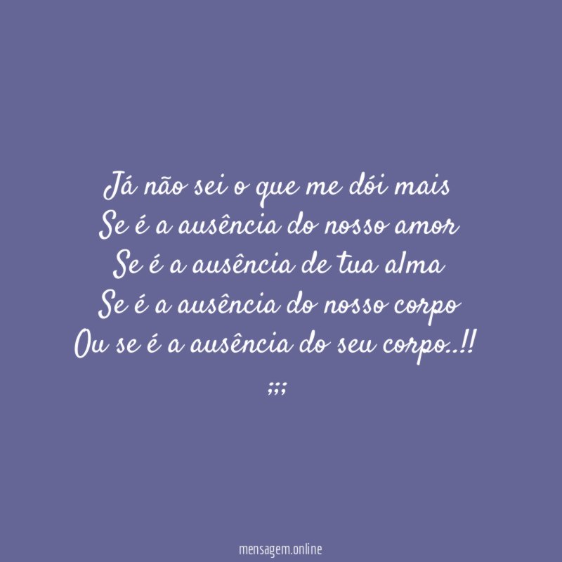 Já não sei o que me dói mais
Se é a ausência do nosso amor
Se é a ausência de tua alma
Se é a ausência do nosso corpo
Ou se é a ausência do seu corpo..!!