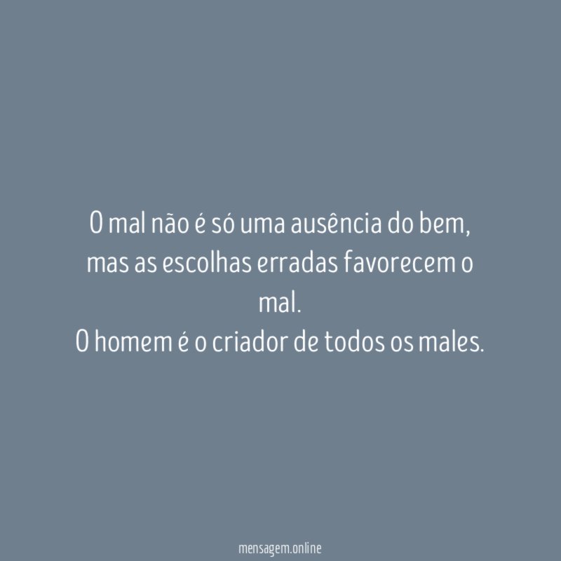 O mal não é só uma ausência do bem,
mas as escolhas erradas favorecem o mal.