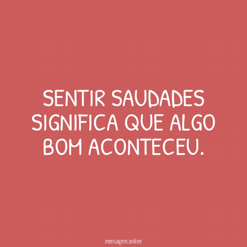 SENTIR SAUDADES SIGNIFICA QUE ALGO BOM ACONTECEU
