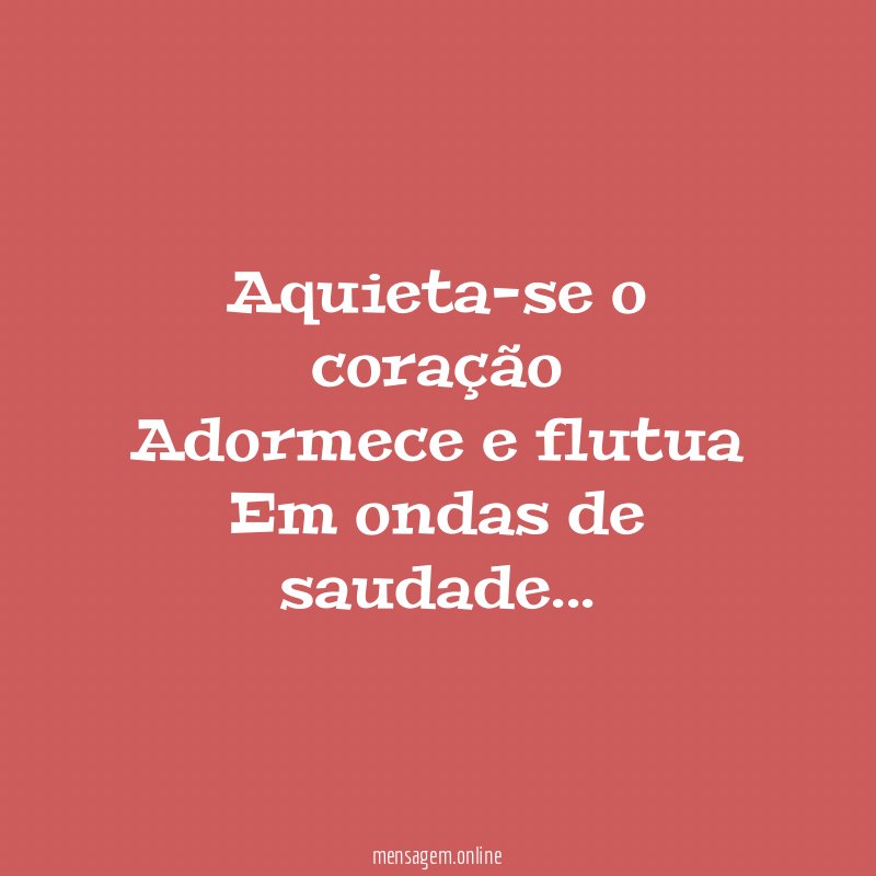 Aquieta-se o coração Adormece e flutua Em ondas de saudade