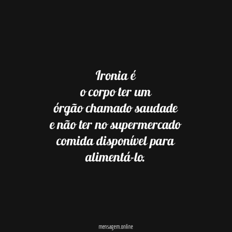 Ironia é o corpo ter um órgão chamado saudade e não