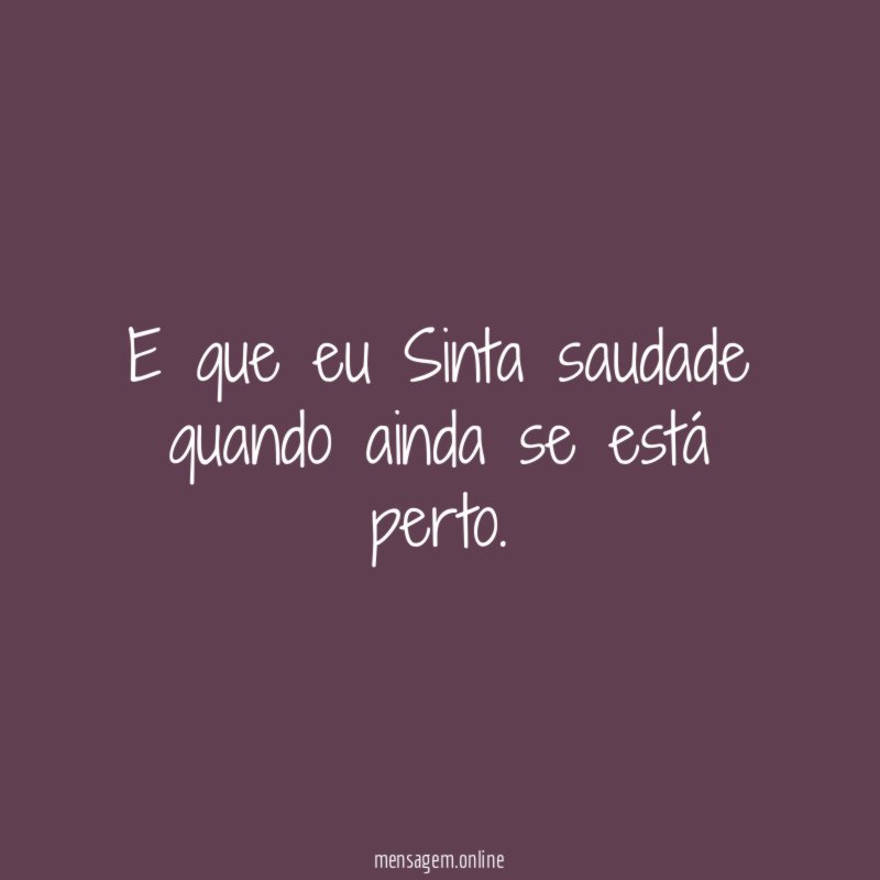 E que eu Sinta saudade quando ainda se está perto