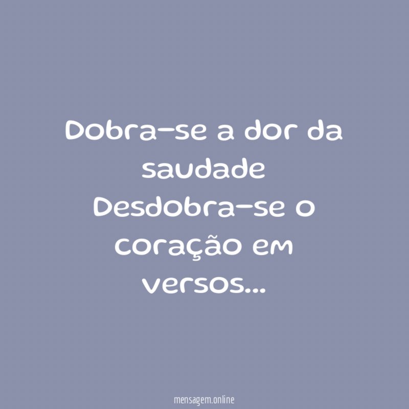 Dobra-se a dor da saudade Desdobra-se o coração em versos