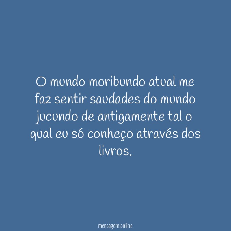 O mundo moribundo atual me faz sentir saudades