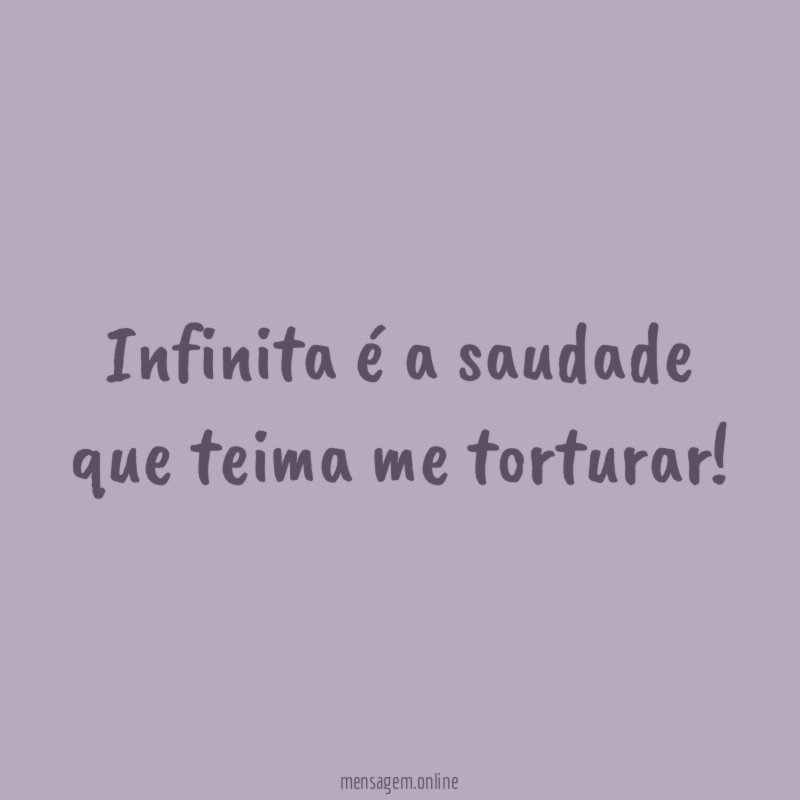 Infinita é a saudade que teima me torturar