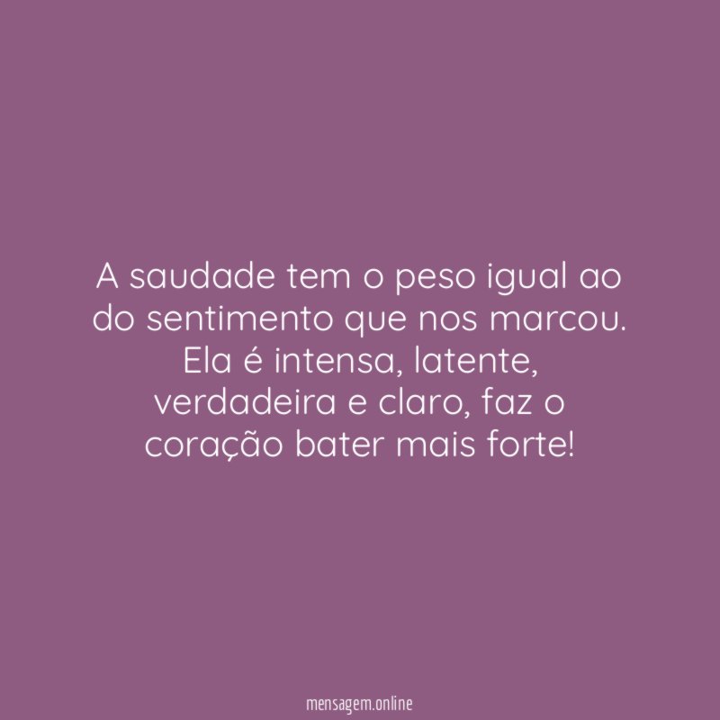 A saudade tem o peso igual ao do sentimento que nos marcou.