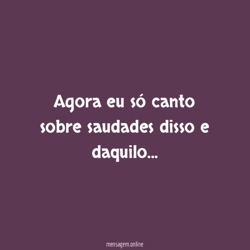 Agora eu só canto sobre saudades disso e daquilo