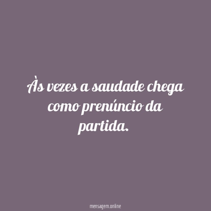 Às vezes a saudade chega como prenúncio da partida