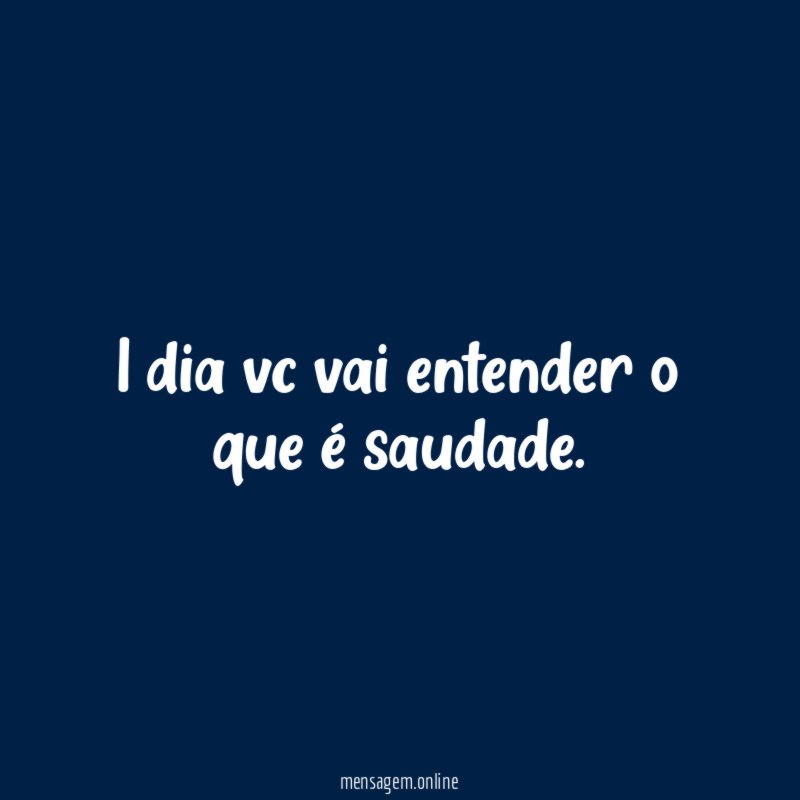 1 dia vc vai entender o que é saudade
