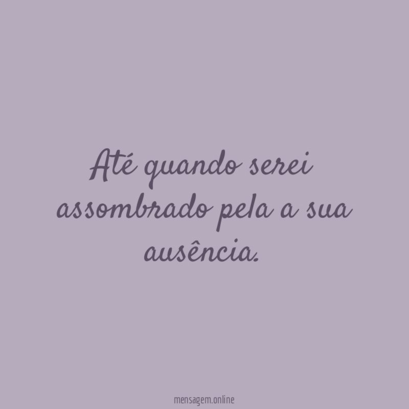 Até quando serei assombrado pela a sua ausência