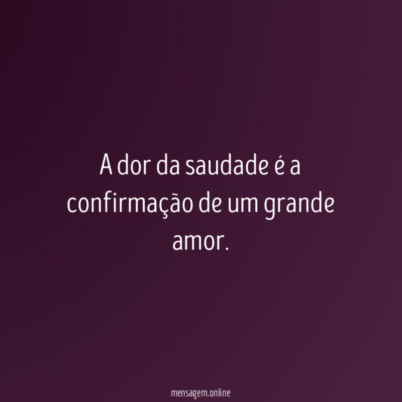 A dor da saudade é a confirmação de um grande amor