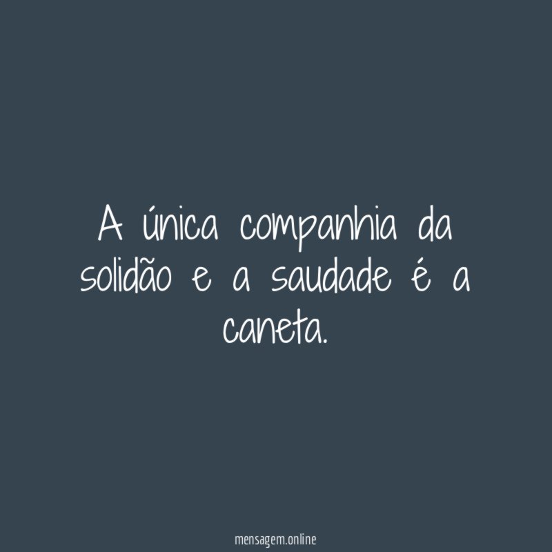 A única companhia da solidão e a saudade é a caneta