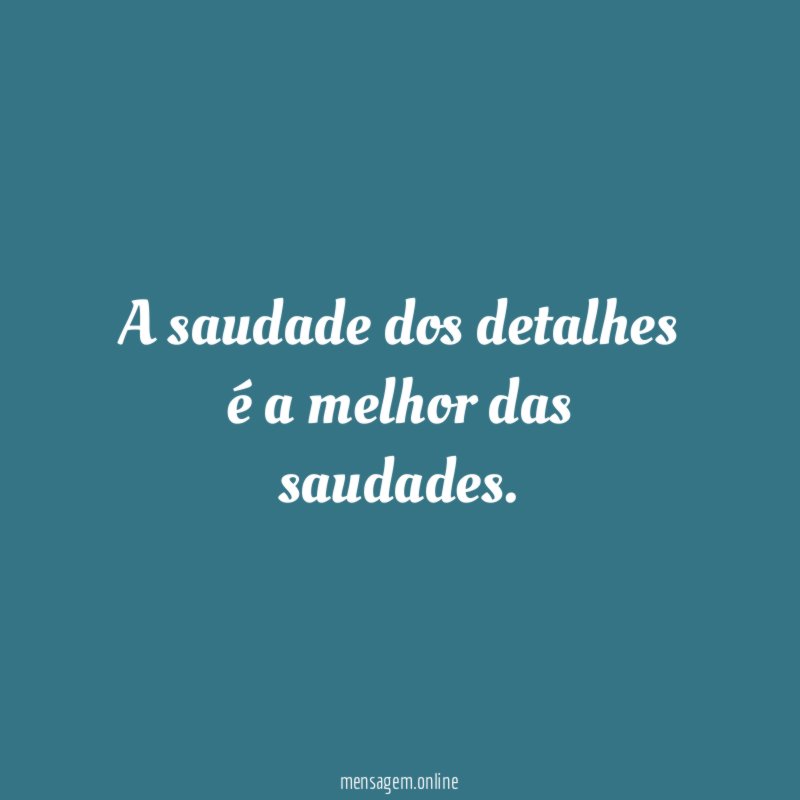 A saudade dos detalhes é a melhor das saudades