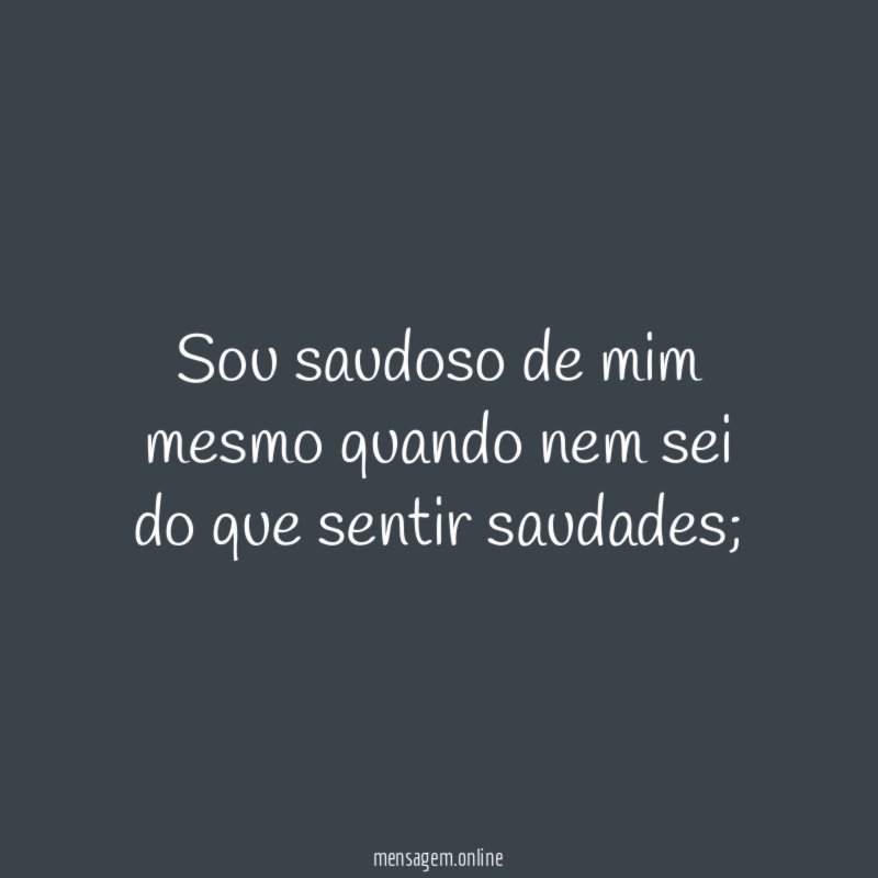 Sou saudoso de mim mesmo quando nem sei do que sentir saudades