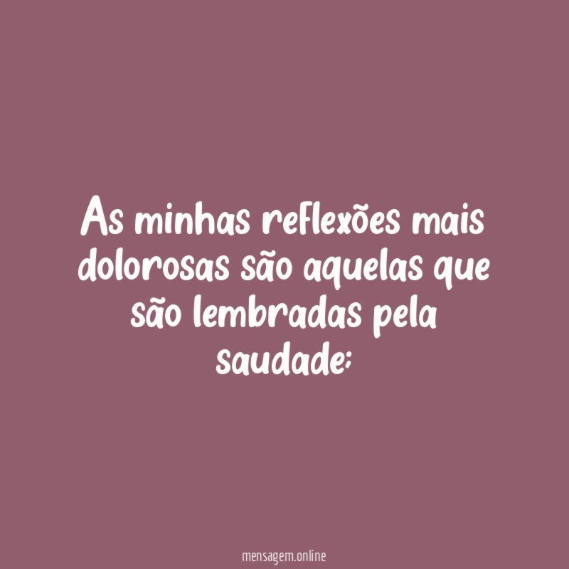 As minhas reflexões mais dolorosas são aquelas que
