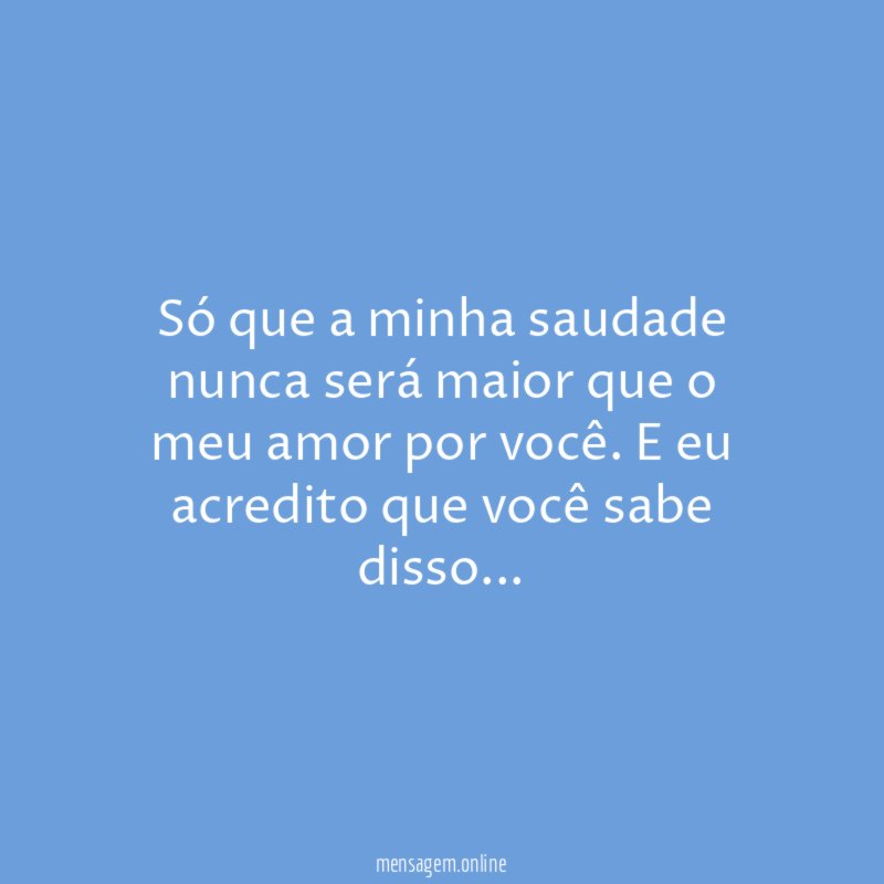 Só que a minha saudade nunca será maior