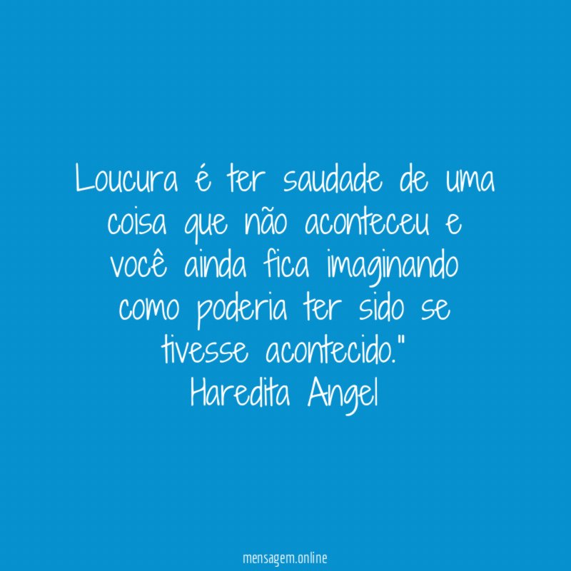 Loucura é ter saudade de uma coisa que