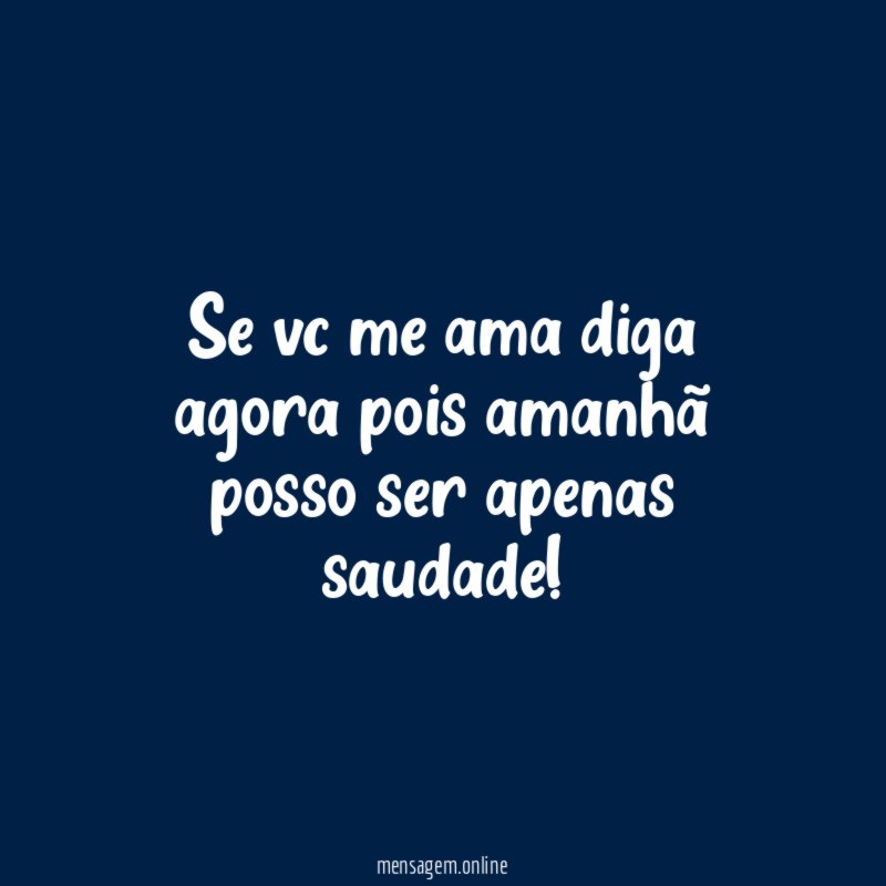 se vc me ama diga agora pois amanhã posso ser apenas saudade