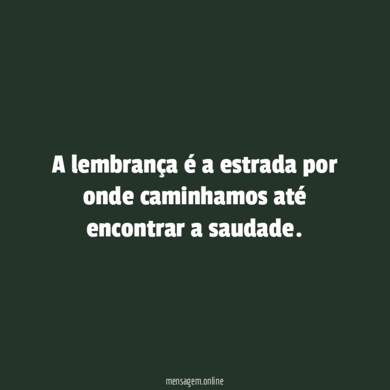 A lembrança é a estrada por onde caminhamos até encontrar a saudade