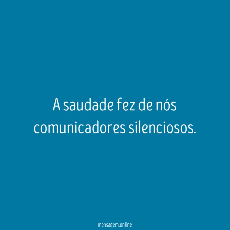 A saudade fez de nós comunicadores silenciosos