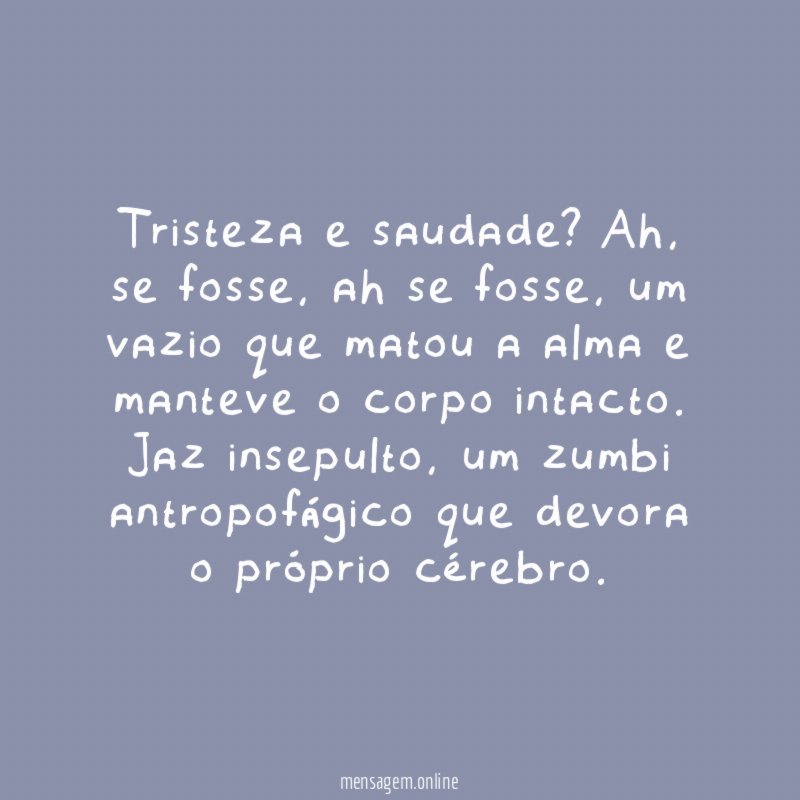 Tristeza e saudade? Ah, se fosse, ah se fosse, um vazio que matou a alma e manteve o corpo intacto.