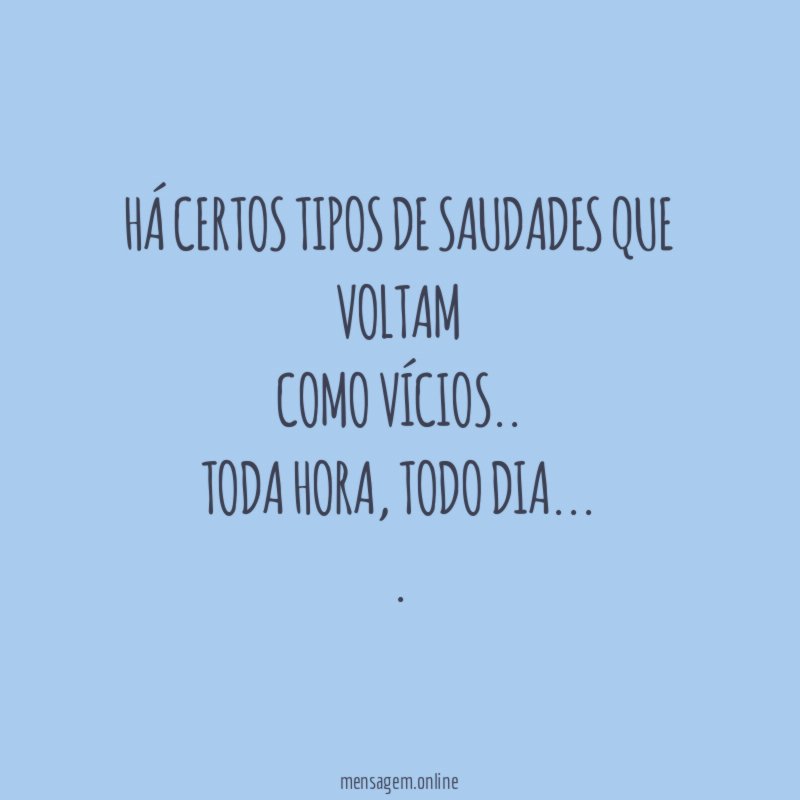 Há certos tipos de saudades que voltam
como vícios..
toda hora, todo dia…