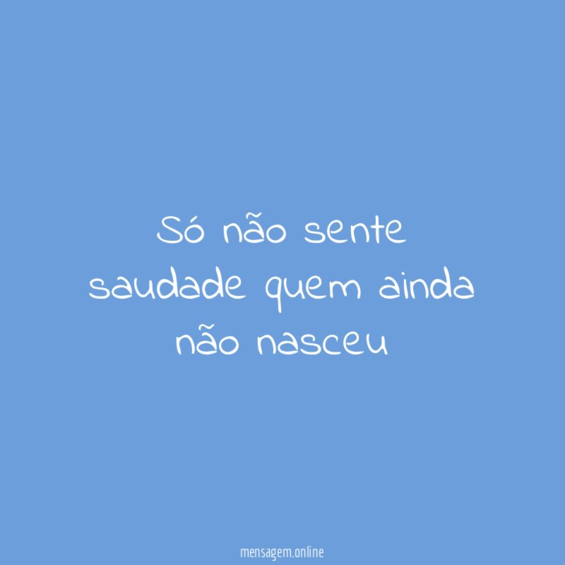 Só não sente saudade quem ainda não nasceu