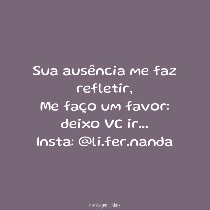 Sua ausência me faz refletir,
Me faço um favor: deixo VC ir…