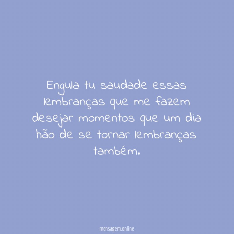 Engula tu saudade essas lembranças que me fazem