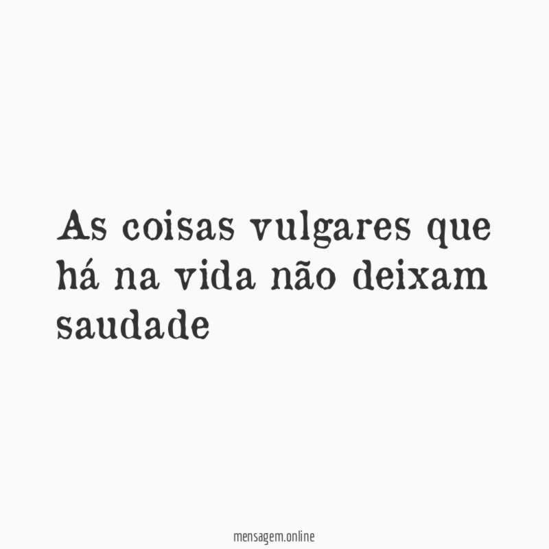 As coisas vulgares que há na vida não deixam saudade "