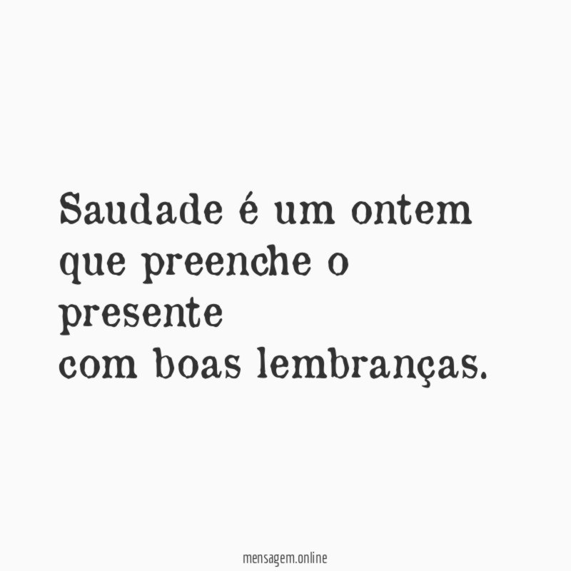 Saudade é um ontem que preenche o presente com boas lembranças