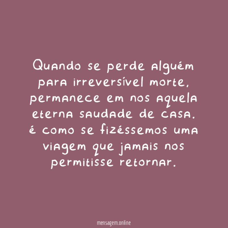 Quando se perde alguém para irreversível morte , permanece em nos aquela eterna saudade de casa.