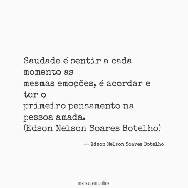 Saudade é sentir a cada momento as
mesmas emoções, é acordar e ter o
primeiro pensamento na pessoa amada.