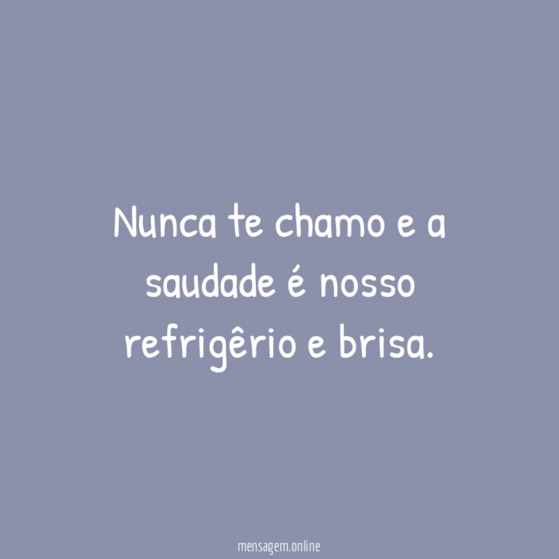 Nunca te chamo e a saudade é nosso refrigêrio e brisa