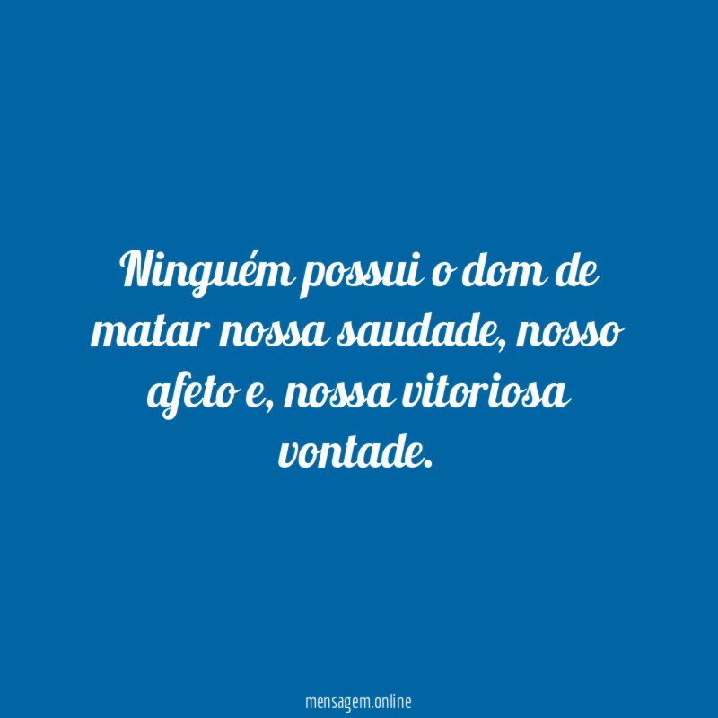 Ninguém possui o dom de matar nossa saudade