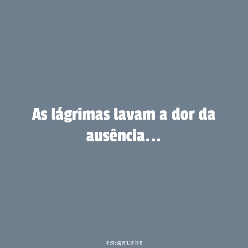 As lágrimas lavam a dor da ausência