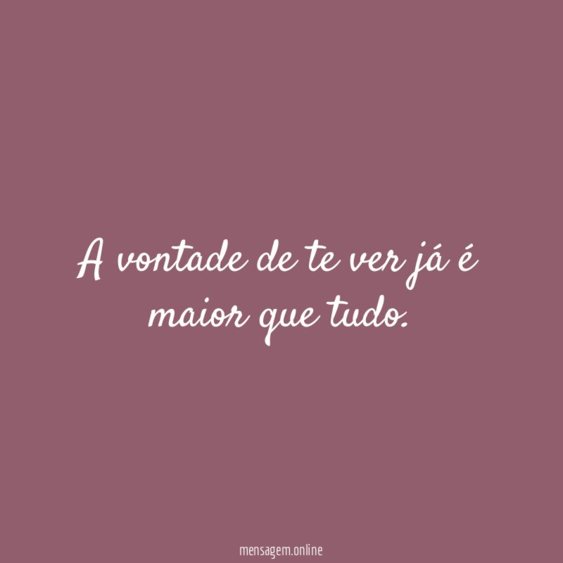 A vontade de te ver já é maior que tudo