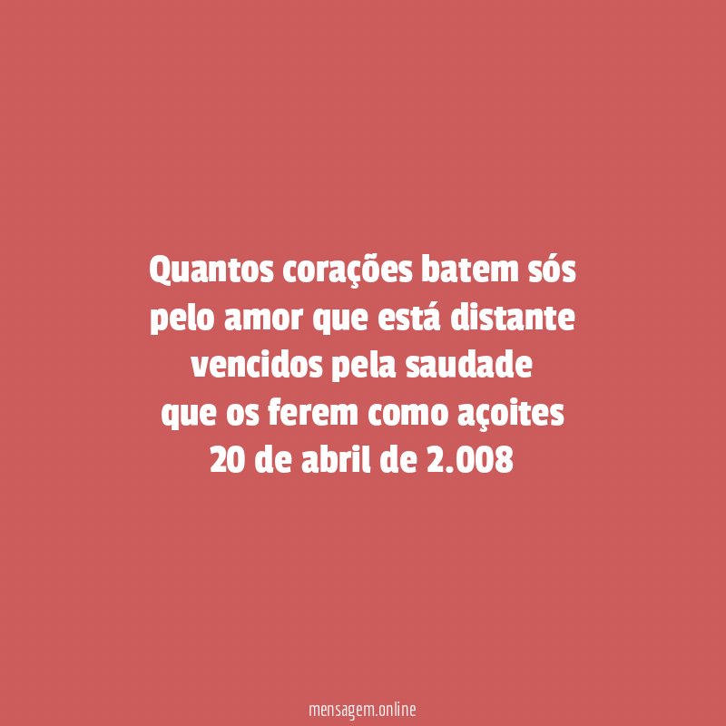 Quantos corações batem sós
pelo amor que está distante
vencidos pela saudade
que os ferem como açoites