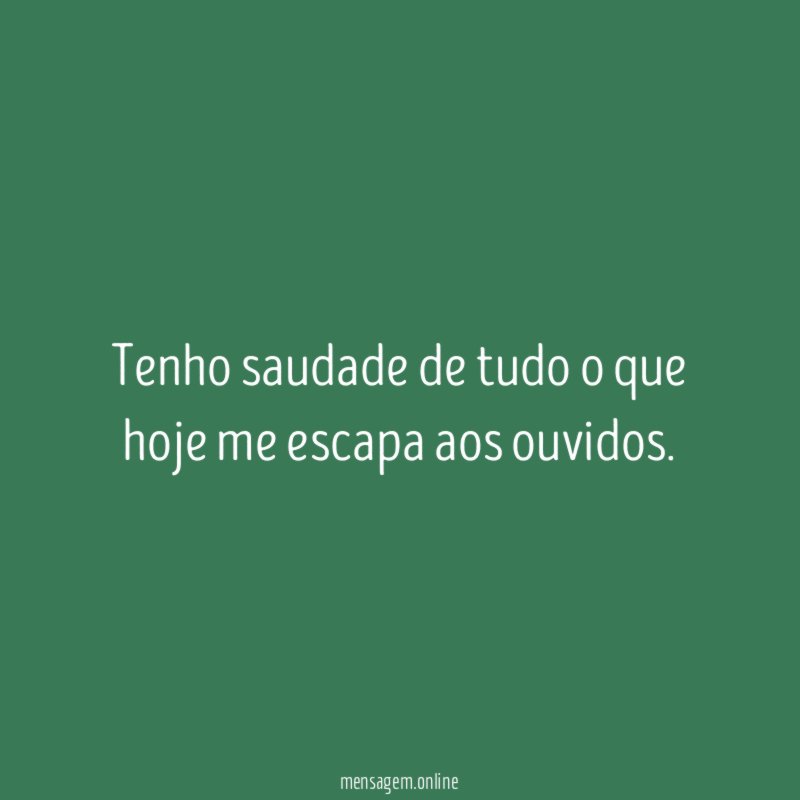 Tenho saudade de tudo o que hoje me escapa aos ouvidos