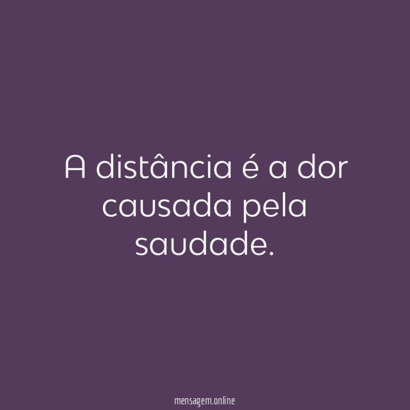 A distância é a dor causada pela saudade