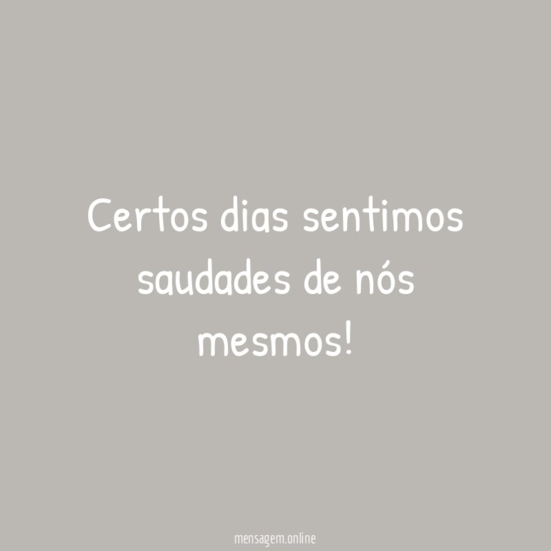 Certos dias sentimos saudades de nós mesmos