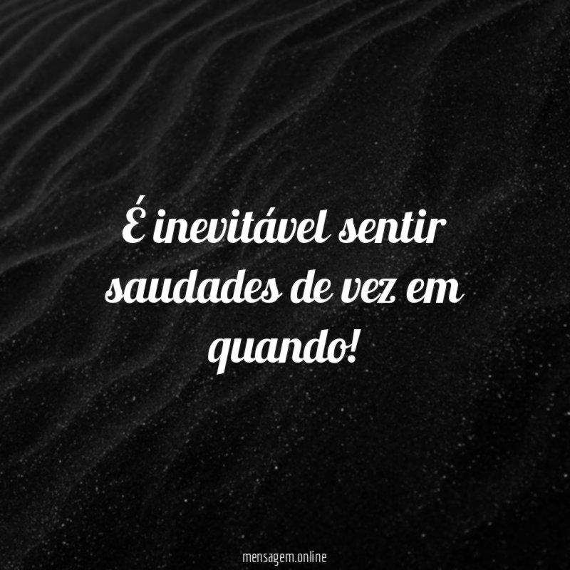 É inevitável sentir saudades de vez em quando